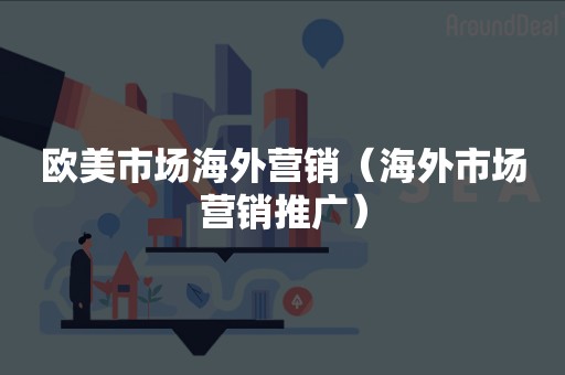 欧美市场海外营销（海外市场营销推广）