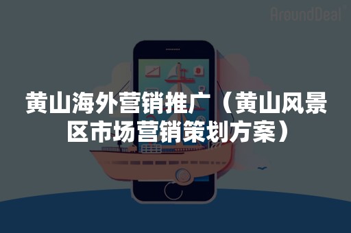 黄山海外营销推广（黄山风景区市场营销策划方案）