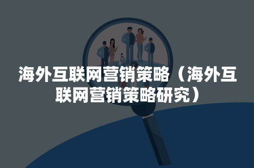 海外互联网营销策略（海外互联网营销策略研究）