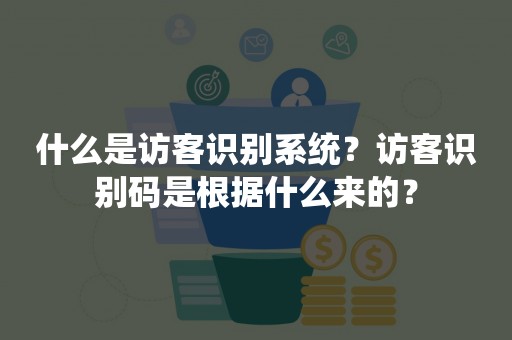 什么是访客识别系统？访客识别码是根据什么来的？