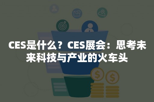 CES是什么？CES展会：思考未来科技与产业的火车头
