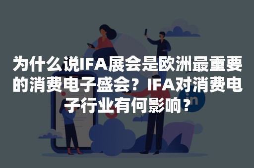 为什么说IFA展会是欧洲最重要的消费电子盛会？IFA对消费电子行业有何影响？