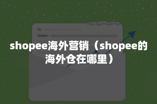 shopee海外营销（shopee的海外仓在哪里）
