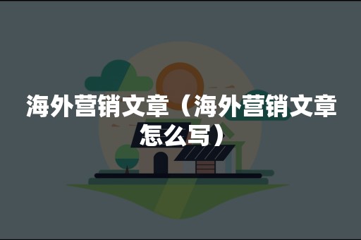 海外营销文章（海外营销文章怎么写）