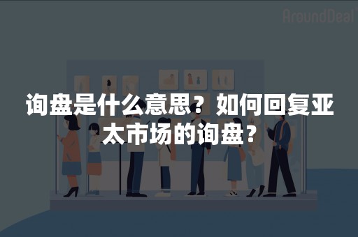 询盘是什么意思？如何回复亚太市场的询盘？