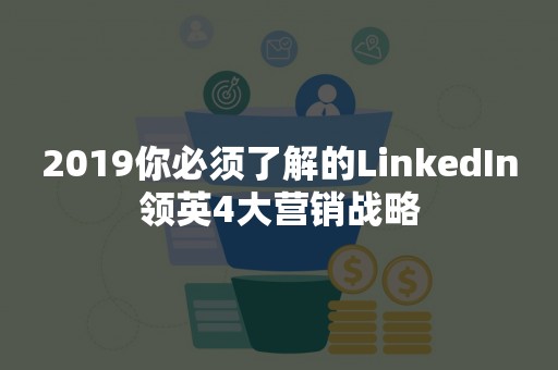 2019你必须了解的LinkedIn领英4大营销战略