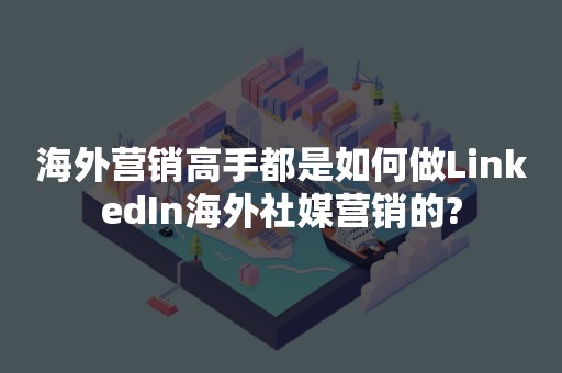 海外营销高手都是如何做LinkedIn海外社媒营销的?