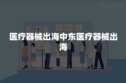 医疗器械出海中东医疗器械出海