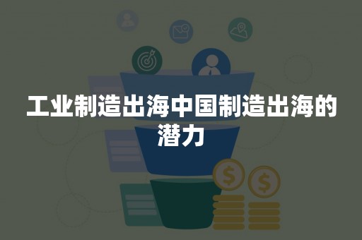 工业制造出海中国制造出海的潜力