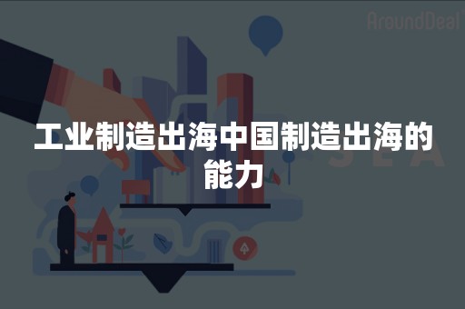 工业制造出海中国制造出海的能力