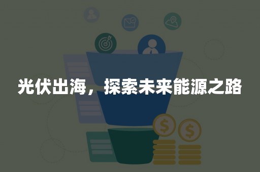 光伏出海，探索未来能源之路