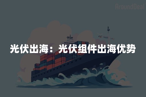 光伏出海：光伏组件出海优势
