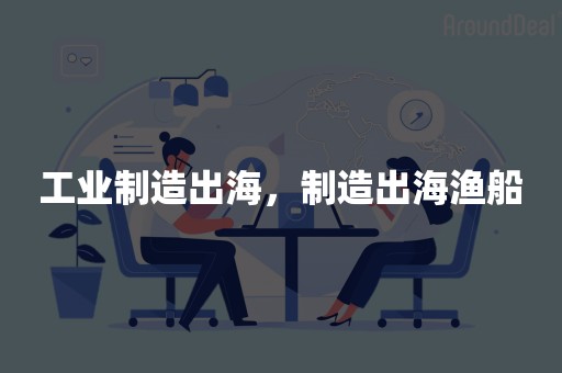 工业制造出海，制造出海渔船