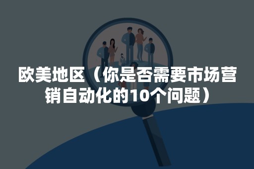 欧美地区（你是否需要市场营销自动化的10个问题）