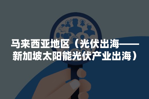 马来西亚地区（光伏出海——新加坡太阳能光伏产业出海）