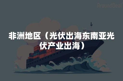 非洲地区（光伏出海东南亚光伏产业出海）