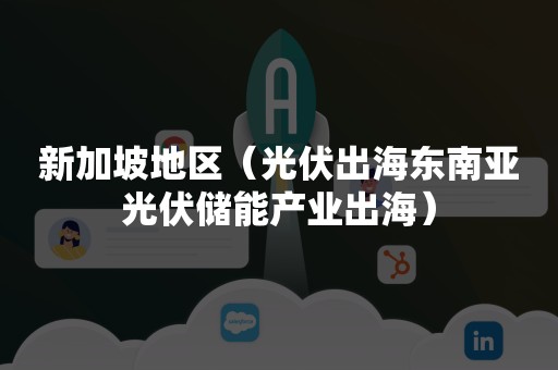 新加坡地区（光伏出海东南亚光伏储能产业出海）
