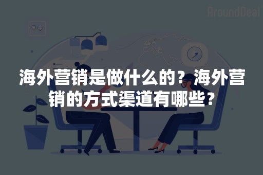 海外营销是做什么的？海外营销的方式渠道有哪些？
