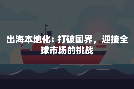 出海本地化: 打破国界，迎接全球市场的挑战