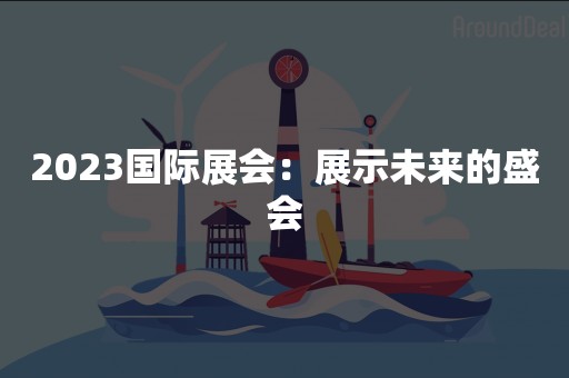 2023国际展会：展示未来的盛会