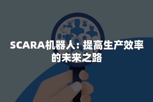 SCARA机器人: 提高生产效率的未来之路