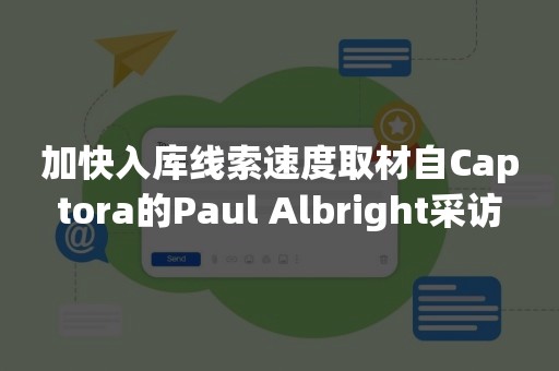 加快入库线索速度取材自Captora的Paul Albright采访