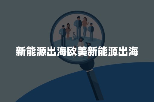 新能源出海欧美新能源出海