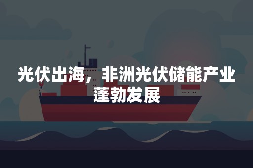 光伏出海，非洲光伏储能产业蓬勃发展