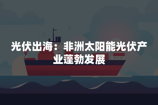 光伏出海：非洲太阳能光伏产业蓬勃发展