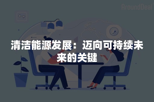 清洁能源发展：迈向可持续未来的关键