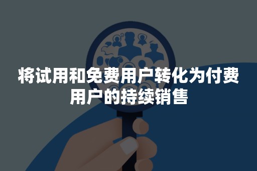 将试用和免费用户转化为付费用户的持续销售