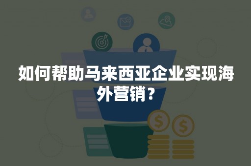 如何帮助马来西亚企业实现海外营销？