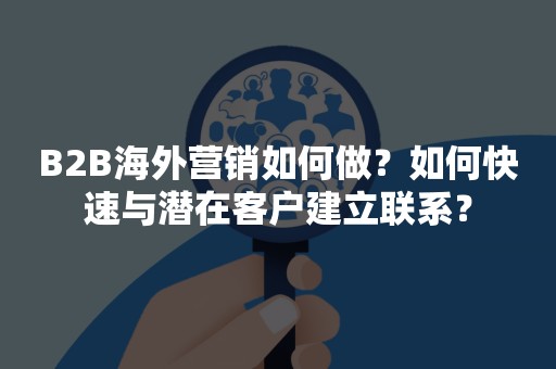 B2B海外营销如何做？如何快速与潜在客户建立联系？