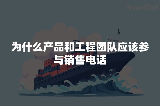 为什么产品和工程团队应该参与销售电话