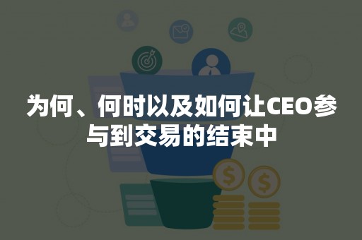 为何、何时以及如何让CEO参与到交易的结束中