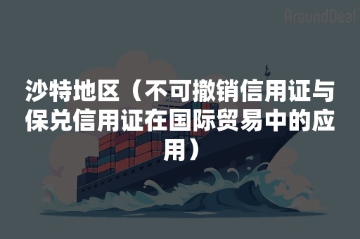 沙特地区（不可撤销信用证与保兑信用证在国际贸易中的应用）