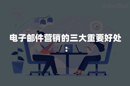 电子邮件营销的三大重要好处：