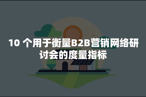 10 个用于衡量B2B营销网络研讨会的度量指标