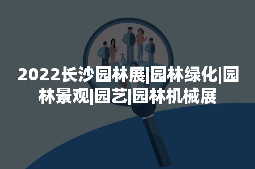 2022长沙园林展|园林绿化|园林景观|园艺|园林机械展