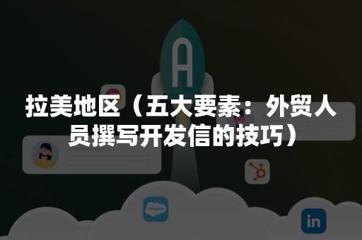 拉美地区（五大要素：外贸人员撰写开发信的技巧）