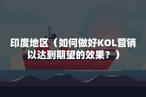 印度地区（如何做好KOL营销以达到期望的效果？）