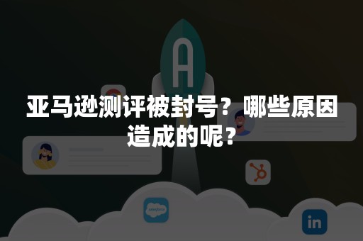 亚马逊测评被封号？哪些原因造成的呢？