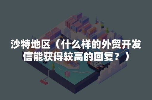 沙特地区（什么样的外贸开发信能获得较高的回复？）