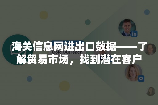 海关信息网进出口数据——了解贸易市场，找到潜在客户