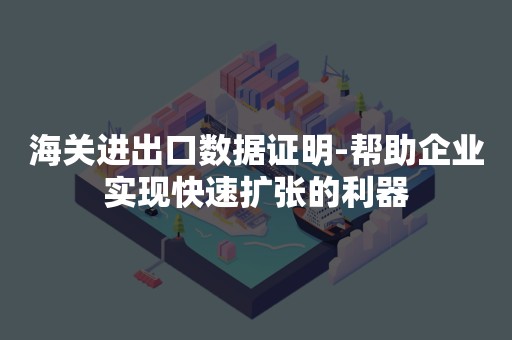 海关进出口数据证明-帮助企业实现快速扩张的利器