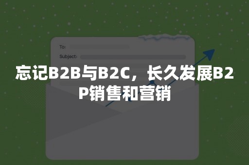 忘记B2B与B2C，长久发展B2P销售和营销