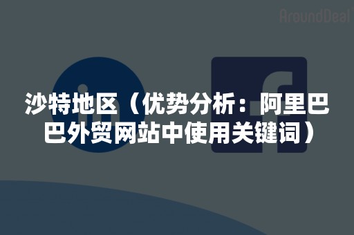 沙特地区（优势分析：阿里巴巴外贸网站中使用关键词）