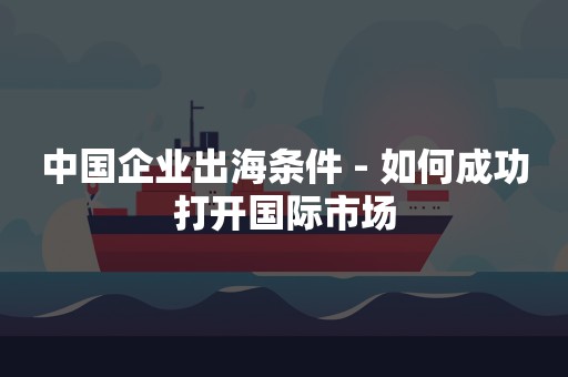 中国企业出海条件 - 如何成功打开国际市场