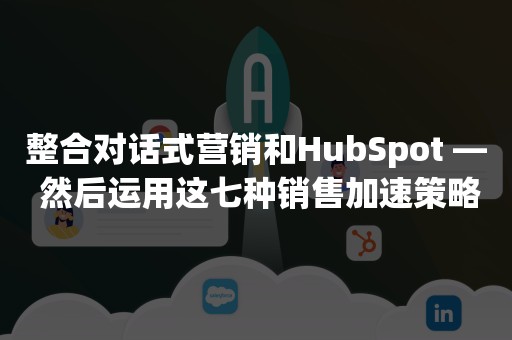 整合对话式营销和HubSpot — 然后运用这七种销售加速策略