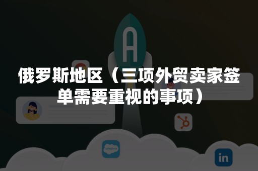 俄罗斯地区（三项外贸卖家签单需要重视的事项）